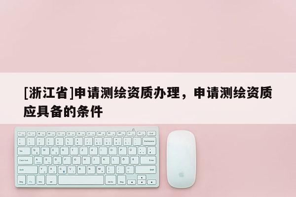 [浙江省]申請測繪資質辦理，申請測繪資質應具備的條件