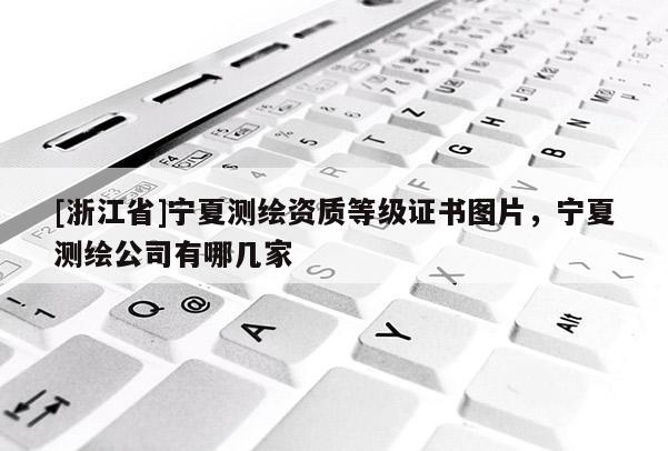 [浙江省]寧夏測繪資質等級證書圖片，寧夏測繪公司有哪幾家