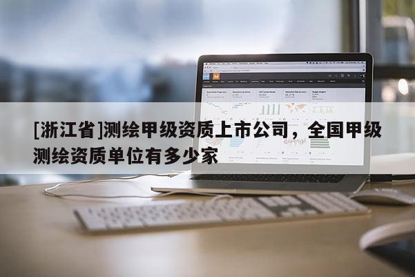 [浙江省]測繪甲級資質上市公司，全國甲級測繪資質單位有多少家
