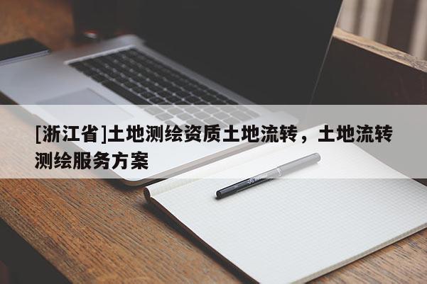 [浙江省]土地測繪資質土地流轉，土地流轉測繪服務方案