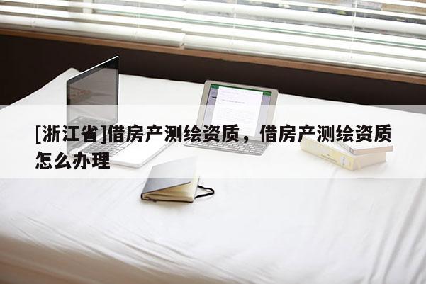 [浙江省]借房產測繪資質，借房產測繪資質怎么辦理