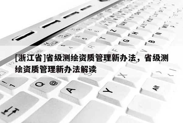 [浙江省]省級測繪資質(zhì)管理新辦法，省級測繪資質(zhì)管理新辦法解讀