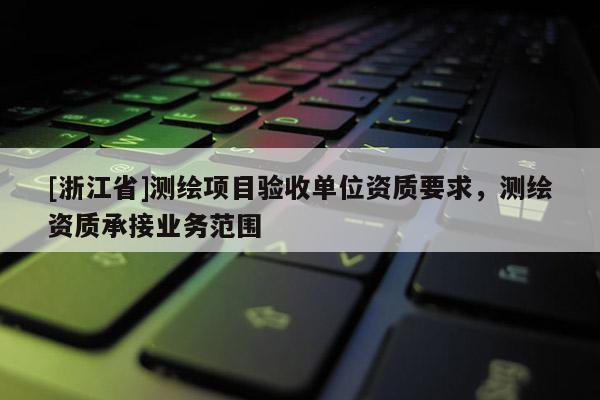 [浙江省]測繪項目驗收單位資質要求，測繪資質承接業務范圍