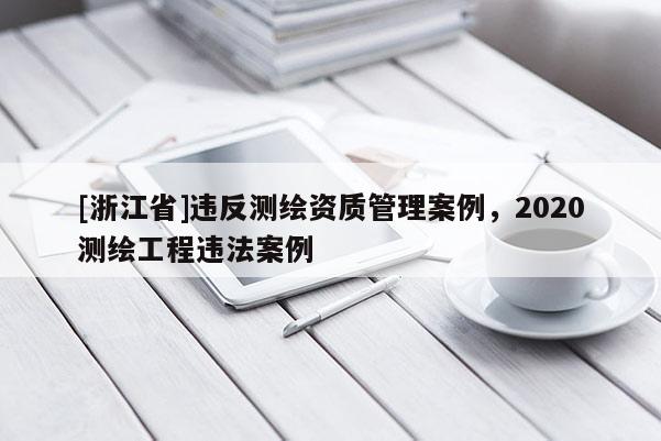 [浙江省]違反測繪資質管理案例，2020測繪工程違法案例