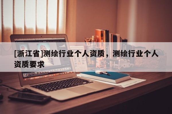[浙江省]測(cè)繪行業(yè)個(gè)人資質(zhì)，測(cè)繪行業(yè)個(gè)人資質(zhì)要求