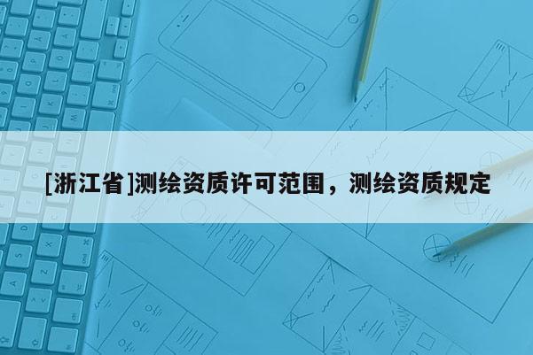 [浙江省]測繪資質許可范圍，測繪資質規定
