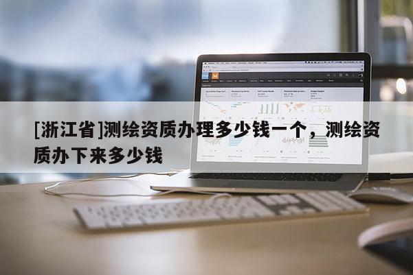 [浙江省]測繪資質辦理多少錢一個，測繪資質辦下來多少錢