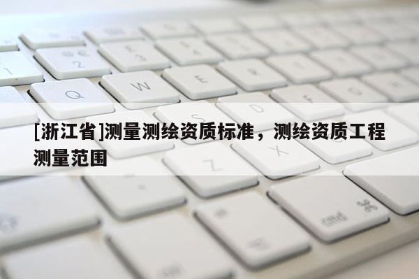 [浙江省]測量測繪資質標準，測繪資質工程測量范圍