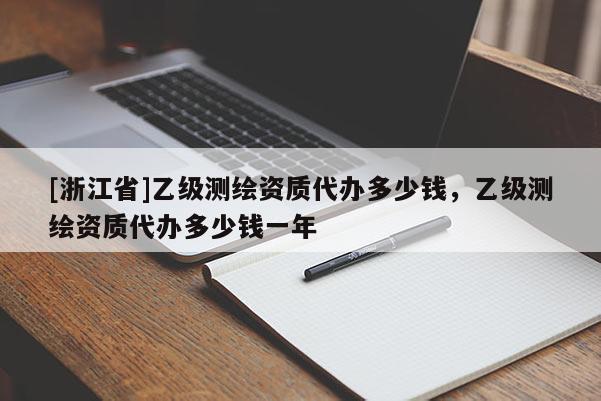[浙江省]乙級測繪資質代辦多少錢，乙級測繪資質代辦多少錢一年
