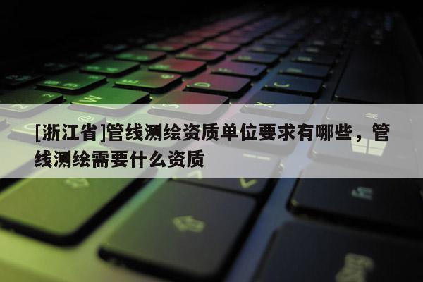 [浙江省]管線測繪資質單位要求有哪些，管線測繪需要什么資質