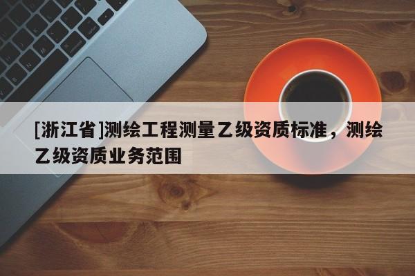 [浙江省]測繪工程測量乙級資質(zhì)標(biāo)準(zhǔn)，測繪乙級資質(zhì)業(yè)務(wù)范圍