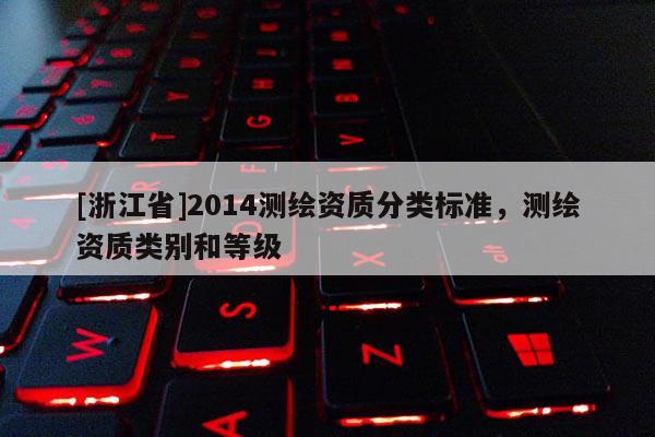 [浙江省]2014測繪資質(zhì)分類標(biāo)準(zhǔn)，測繪資質(zhì)類別和等級