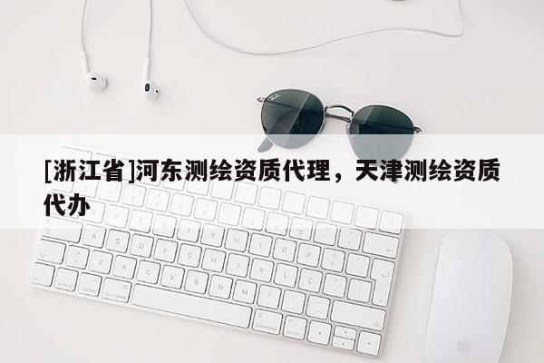 [浙江省]河東測繪資質代理，天津測繪資質代辦