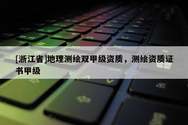 [浙江省]地理測繪雙甲級資質，測繪資質證書甲級