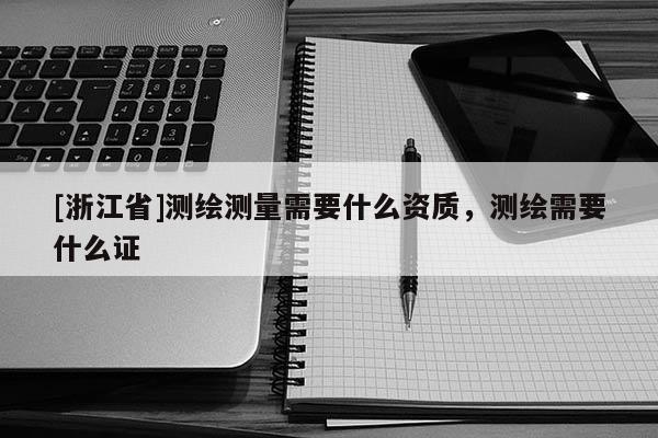 [浙江省]測繪測量需要什么資質，測繪需要什么證