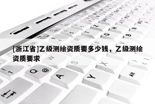 [浙江省]乙級(jí)測(cè)繪資質(zhì)要多少錢(qián)，乙級(jí)測(cè)繪資質(zhì)要求