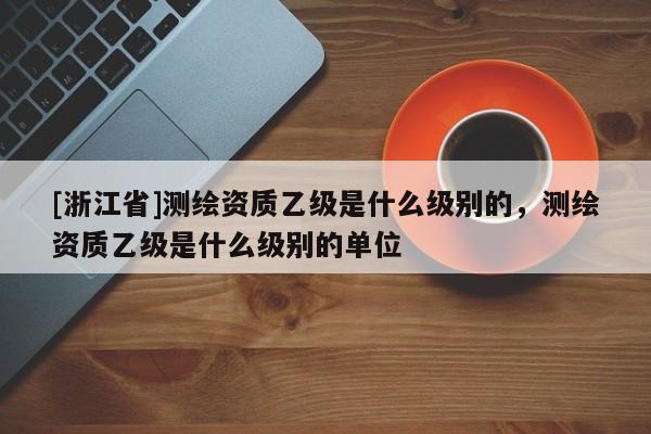 [浙江省]測繪資質乙級是什么級別的，測繪資質乙級是什么級別的單位