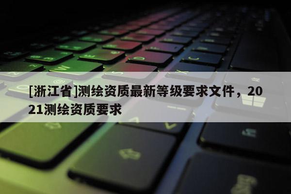 [浙江省]測繪資質最新等級要求文件，2021測繪資質要求