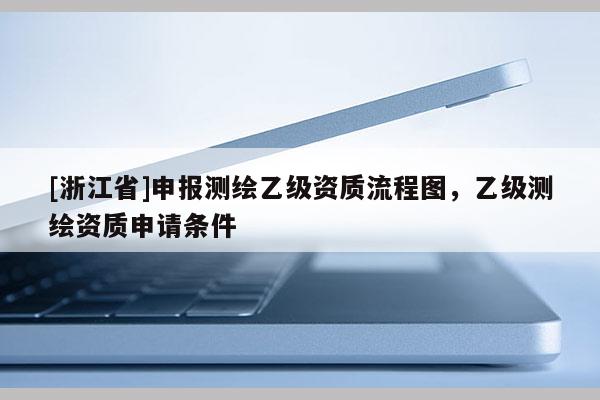 [浙江省]申報測繪乙級資質流程圖，乙級測繪資質申請條件