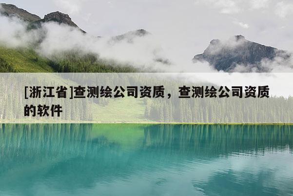 [浙江省]查測繪公司資質(zhì)，查測繪公司資質(zhì)的軟件