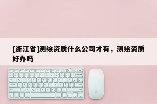 [浙江省]測繪資質什么公司才有，測繪資質好辦嗎