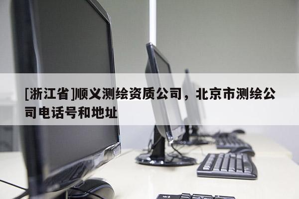 [浙江省]順義測繪資質公司，北京市測繪公司電話號和地址