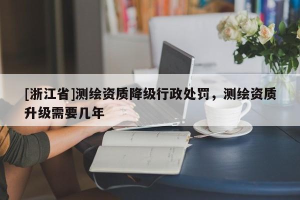 [浙江省]測繪資質(zhì)降級行政處罰，測繪資質(zhì)升級需要幾年