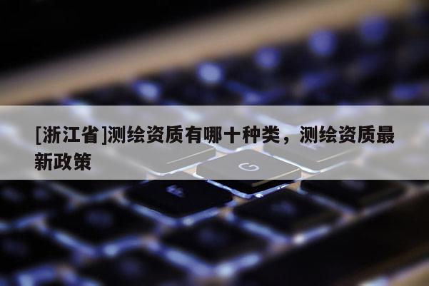 [浙江省]測繪資質有哪十種類，測繪資質最新政策