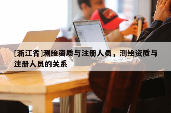 [浙江省]測繪資質與注冊人員，測繪資質與注冊人員的關系