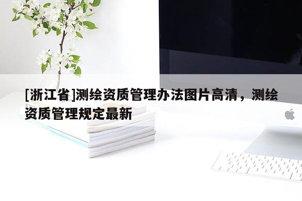 [浙江省]測繪資質管理辦法圖片高清，測繪資質管理規定最新