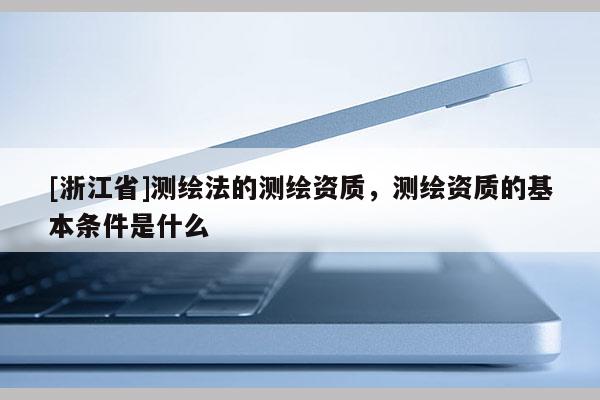 [浙江省]測繪法的測繪資質，測繪資質的基本條件是什么