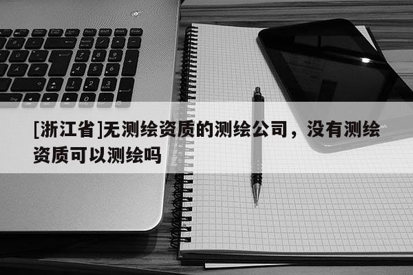 [浙江省]無測繪資質的測繪公司，沒有測繪資質可以測繪嗎