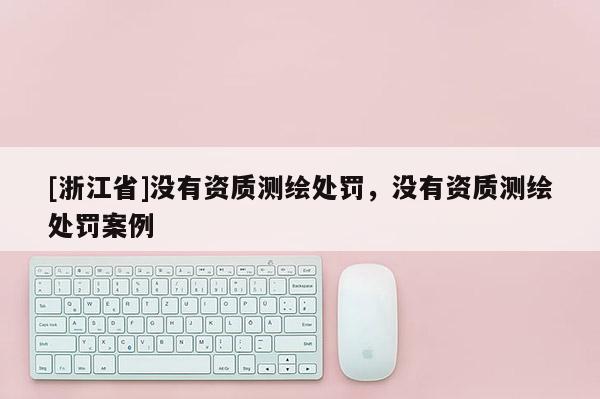 [浙江省]沒(méi)有資質(zhì)測(cè)繪處罰，沒(méi)有資質(zhì)測(cè)繪處罰案例