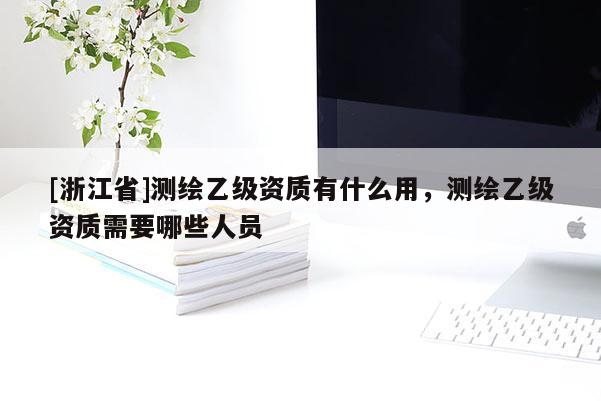 [浙江省]測(cè)繪乙級(jí)資質(zhì)有什么用，測(cè)繪乙級(jí)資質(zhì)需要哪些人員