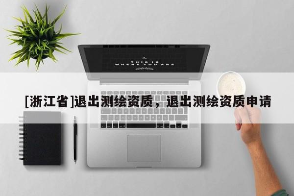 [浙江省]退出測繪資質(zhì)，退出測繪資質(zhì)申請