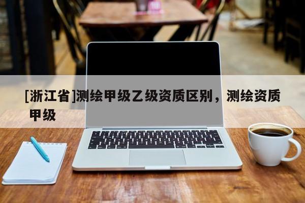 [浙江省]測繪甲級乙級資質區別，測繪資質 甲級