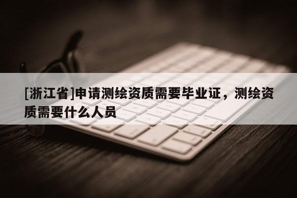 [浙江省]申請(qǐng)測(cè)繪資質(zhì)需要畢業(yè)證，測(cè)繪資質(zhì)需要什么人員