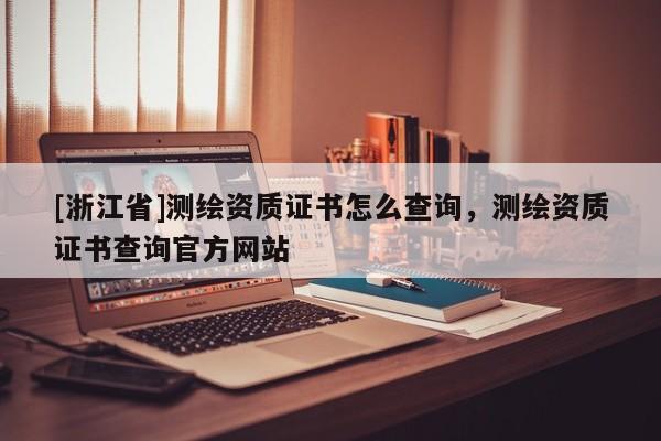 [浙江省]測繪資質證書怎么查詢，測繪資質證書查詢官方網站