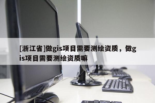 [浙江省]做gis項目需要測繪資質，做gis項目需要測繪資質嘛