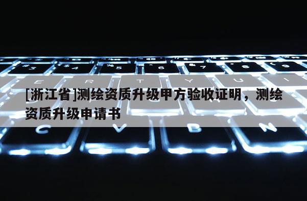 [浙江省]測繪資質升級甲方驗收證明，測繪資質升級申請書