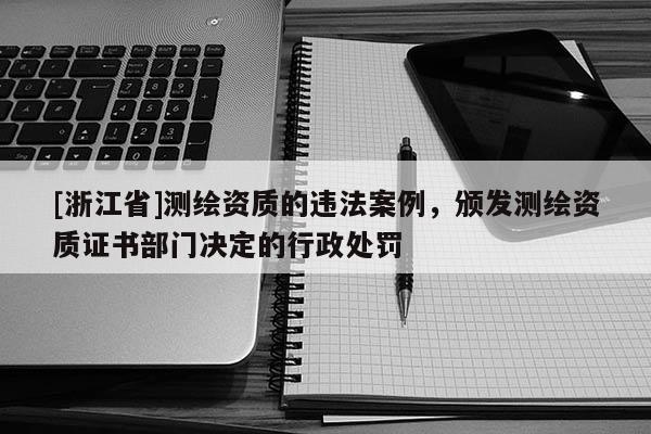 [浙江省]測繪資質的違法案例，頒發測繪資質證書部門決定的行政處罰
