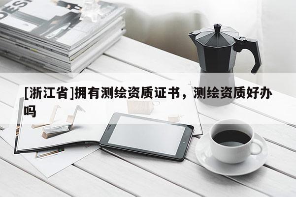 [浙江省]擁有測繪資質證書，測繪資質好辦嗎