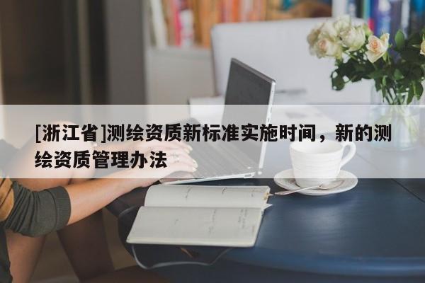 [浙江省]測繪資質新標準實施時間，新的測繪資質管理辦法