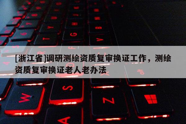 [浙江省]調研測繪資質復審換證工作，測繪資質復審換證老人老辦法