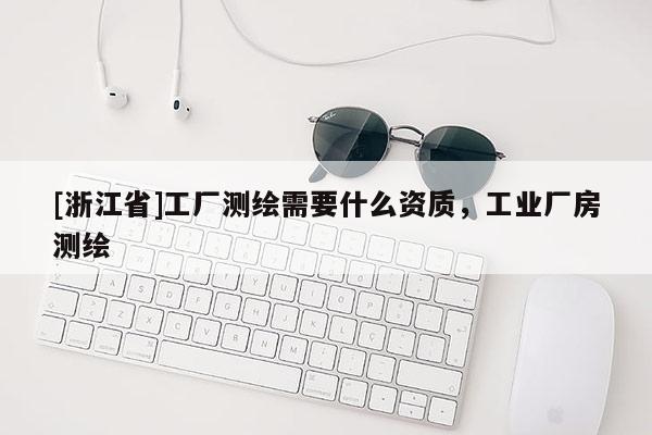 [浙江省]工廠測繪需要什么資質，工業廠房測繪