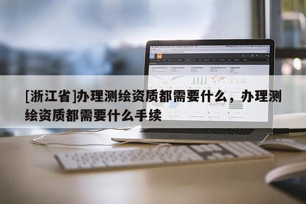 [浙江省]辦理測繪資質都需要什么，辦理測繪資質都需要什么手續