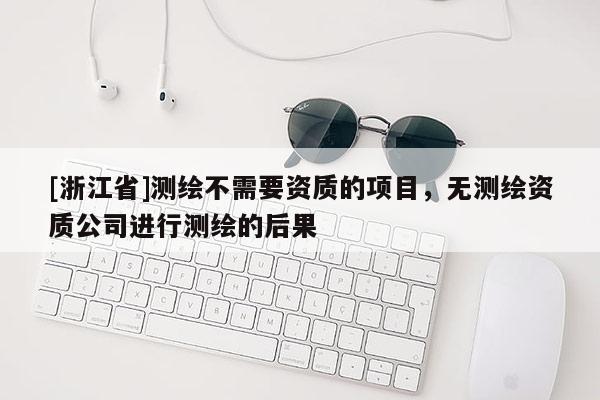 [浙江省]測繪不需要資質的項目，無測繪資質公司進行測繪的后果