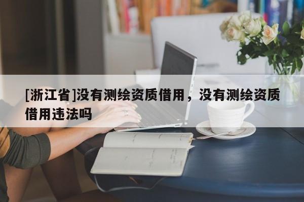 [浙江省]沒有測繪資質借用，沒有測繪資質借用違法嗎