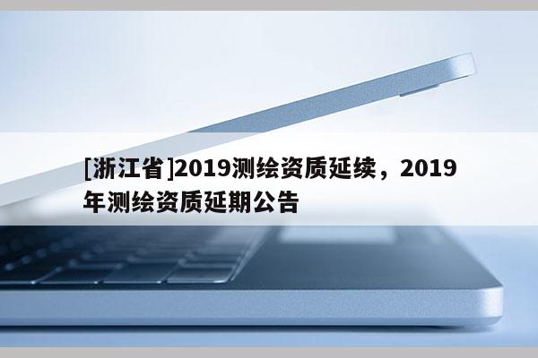 [浙江省]2019測繪資質延續，2019年測繪資質延期公告