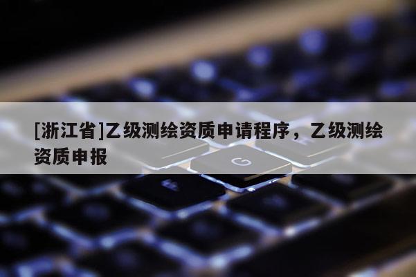 [浙江省]乙級測繪資質申請程序，乙級測繪資質申報
